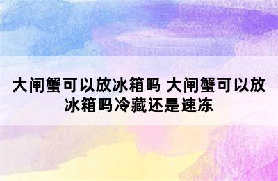 大闸蟹可以放冰箱吗 大闸蟹可以放冰箱吗冷藏还是速冻